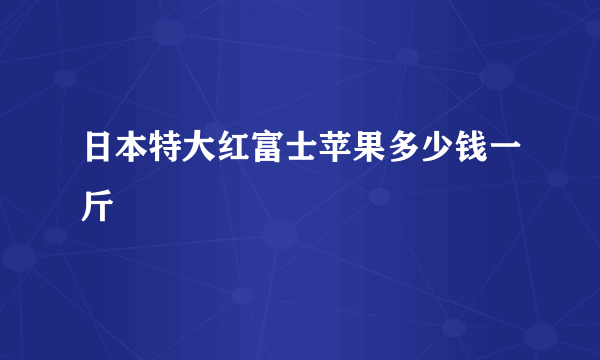 日本特大红富士苹果多少钱一斤