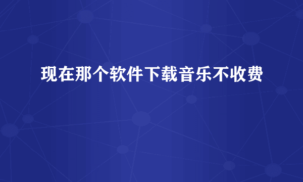 现在那个软件下载音乐不收费