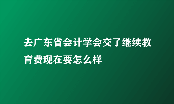 去广东省会计学会交了继续教育费现在要怎么样