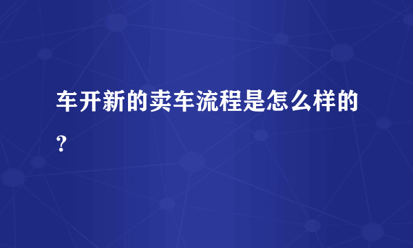 车开新的卖车流程是怎么样的？