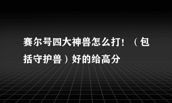 赛尔号四大神兽怎么打！（包括守护兽）好的给高分