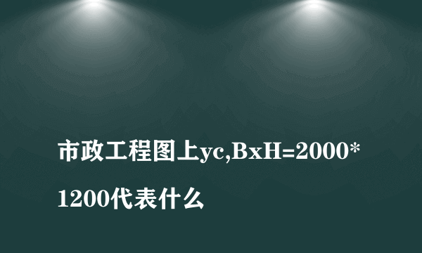 
市政工程图上yc,BxH=2000*1200代表什么
