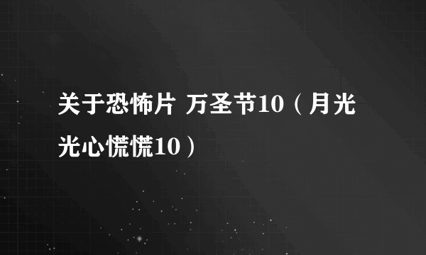 关于恐怖片 万圣节10（月光光心慌慌10）