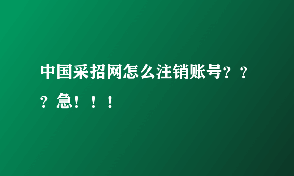 中国采招网怎么注销账号？？？急！！！