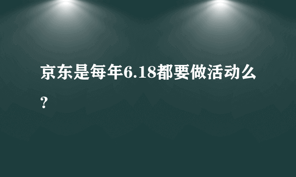 京东是每年6.18都要做活动么？