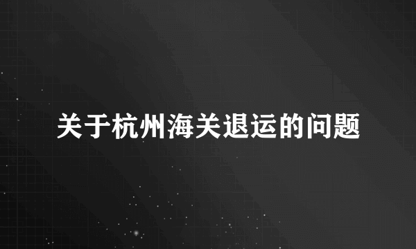 关于杭州海关退运的问题