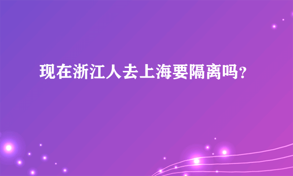 现在浙江人去上海要隔离吗？