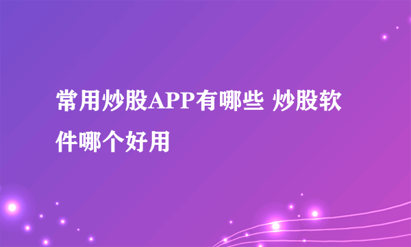 常用炒股APP有哪些 炒股软件哪个好用