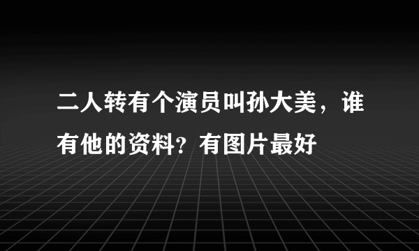 二人转有个演员叫孙大美，谁有他的资料？有图片最好