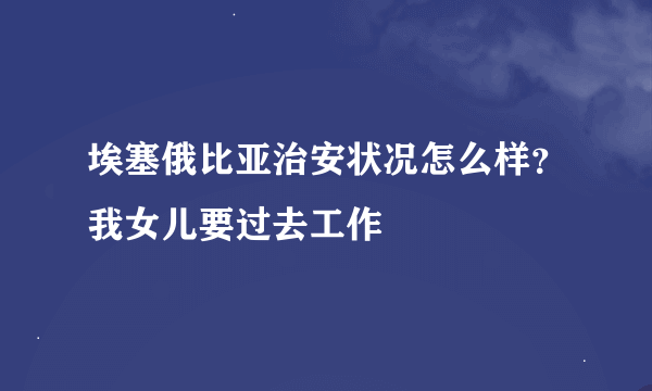 埃塞俄比亚治安状况怎么样？我女儿要过去工作