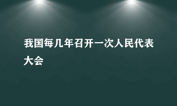 我国每几年召开一次人民代表大会