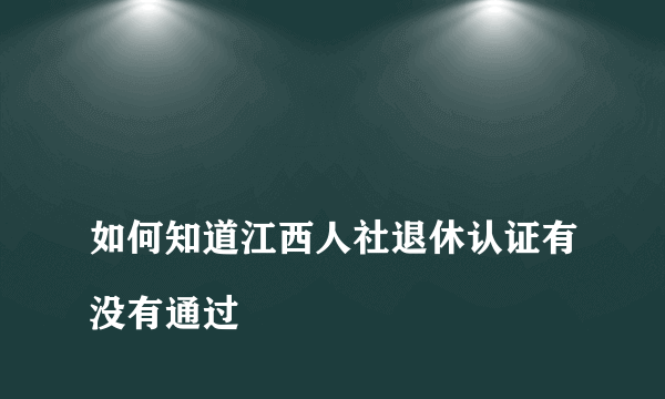 
如何知道江西人社退休认证有没有通过
