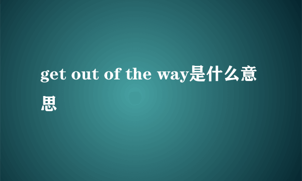 get out of the way是什么意思