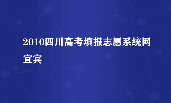 2010四川高考填报志愿系统网宜宾