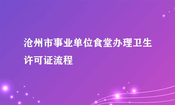 沧州市事业单位食堂办理卫生许可证流程