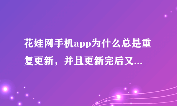 花娃网手机app为什么总是重复更新，并且更新完后又重复加载，无法进入