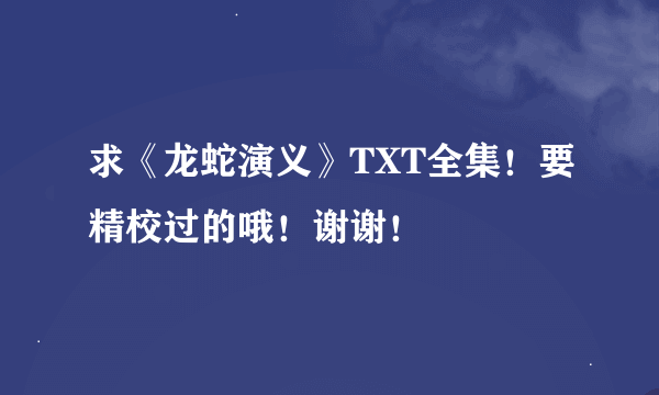 求《龙蛇演义》TXT全集！要精校过的哦！谢谢！