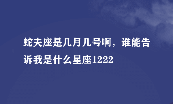 蛇夫座是几月几号啊，谁能告诉我是什么星座1222