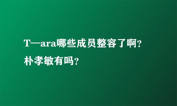 T—ara哪些成员整容了啊？朴孝敏有吗？