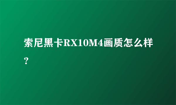 索尼黑卡RX10M4画质怎么样？