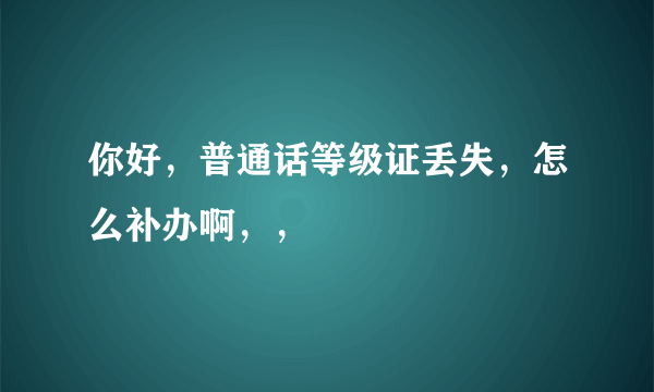 你好，普通话等级证丢失，怎么补办啊，，