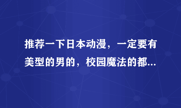 推荐一下日本动漫，一定要有美型的男的，校园魔法的都可以，不要太幼稚的！！