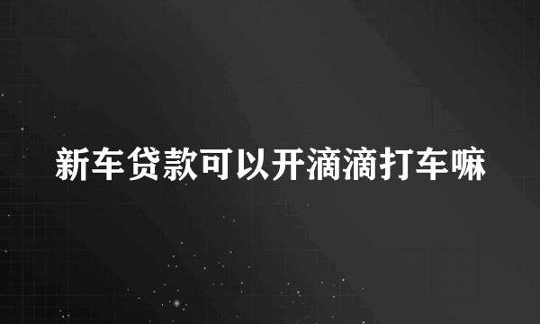 新车贷款可以开滴滴打车嘛