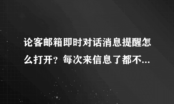 论客邮箱即时对话消息提醒怎么打开？每次来信息了都不提示，还要总盯着看