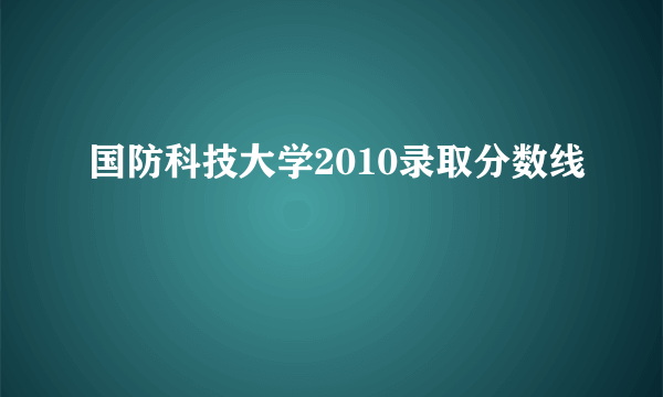 国防科技大学2010录取分数线