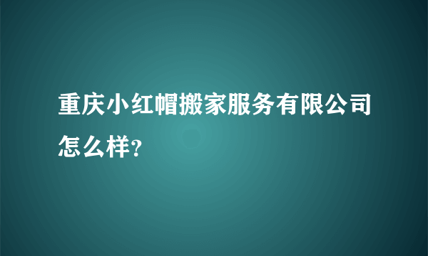 重庆小红帽搬家服务有限公司怎么样？