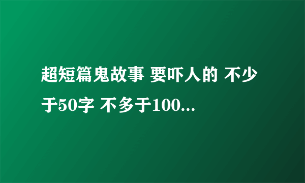 超短篇鬼故事 要吓人的 不少于50字 不多于100字。怂逼一天天是什么意思？