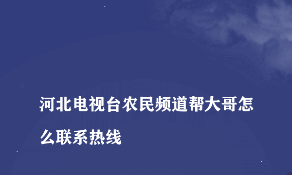 
河北电视台农民频道帮大哥怎么联系热线
