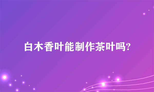 白木香叶能制作茶叶吗?