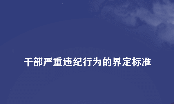 
干部严重违纪行为的界定标准
