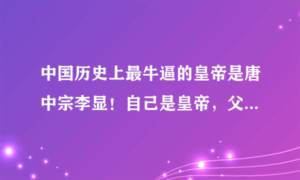 中国历史上最牛逼的皇帝是唐中宗李显！自己是皇帝，父亲是皇帝，儿子是皇帝，弟弟是皇帝，侄子是皇帝！