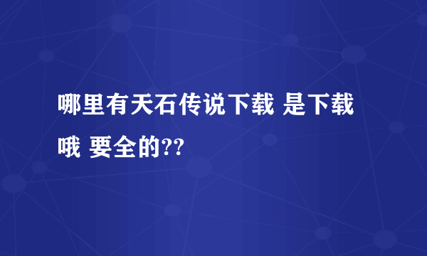 哪里有天石传说下载 是下载哦 要全的??