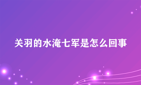 关羽的水淹七军是怎么回事