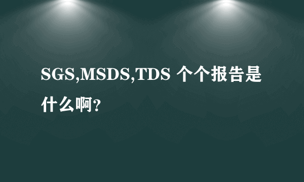 SGS,MSDS,TDS 个个报告是什么啊？