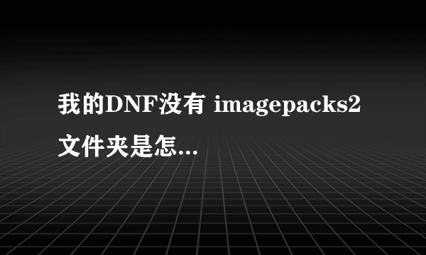 我的DNF没有 imagepacks2 文件夹是怎么回事啊，我没有做任何更改啊~