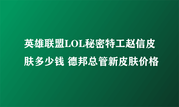 英雄联盟LOL秘密特工赵信皮肤多少钱 德邦总管新皮肤价格