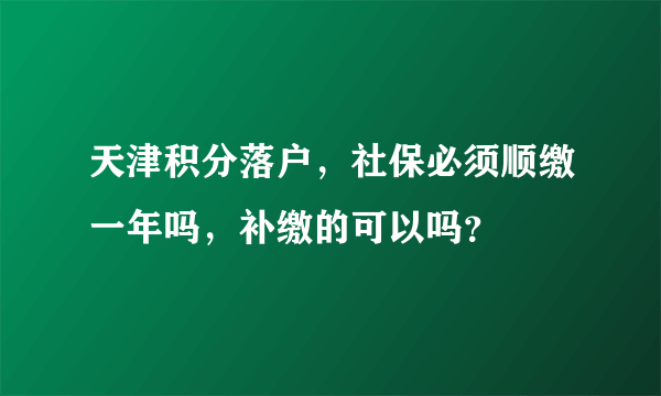 天津积分落户，社保必须顺缴一年吗，补缴的可以吗？