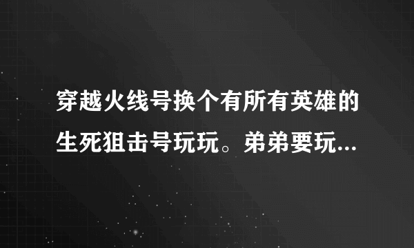 穿越火线号换个有所有英雄的生死狙击号玩玩。弟弟要玩生死狙击。我想