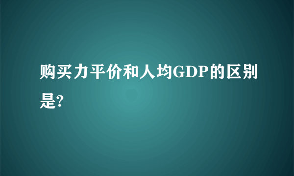 购买力平价和人均GDP的区别是?