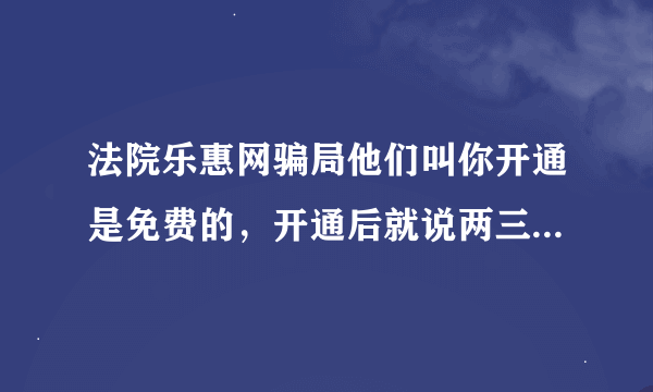 法院乐惠网骗局他们叫你开通是免费的，开通后就说两三天的申请时间内收取一定的费率，然后就一直推，说肯