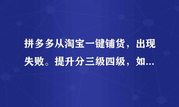 拼多多从淘宝一键铺货，出现失败。提升分三级四级，如何做呢？