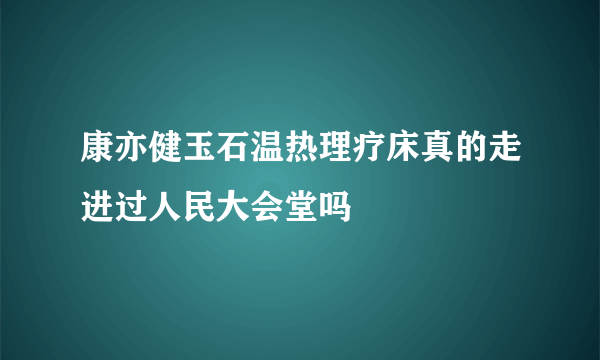 康亦健玉石温热理疗床真的走进过人民大会堂吗