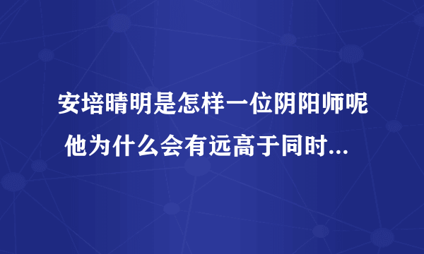 安培晴明是怎样一位阴阳师呢 他为什么会有远高于同时代阴阳师的异能？~~~~(>_<)~~~~