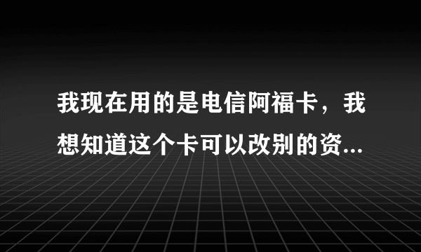 我现在用的是电信阿福卡，我想知道这个卡可以改别的资费吗？我是河北的