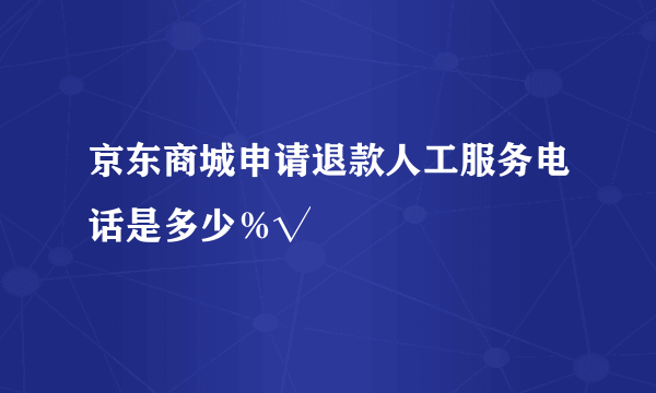 京东商城申请退款人工服务电话是多少％√