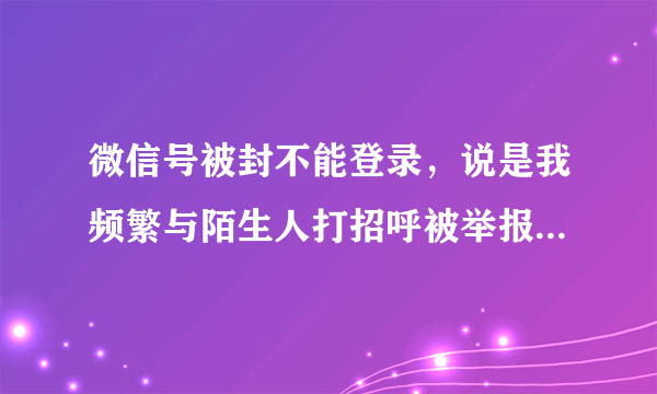 微信号被封不能登录，说是我频繁与陌生人打招呼被举报，可我并没有打，这是连续第二次被封号了。请指示